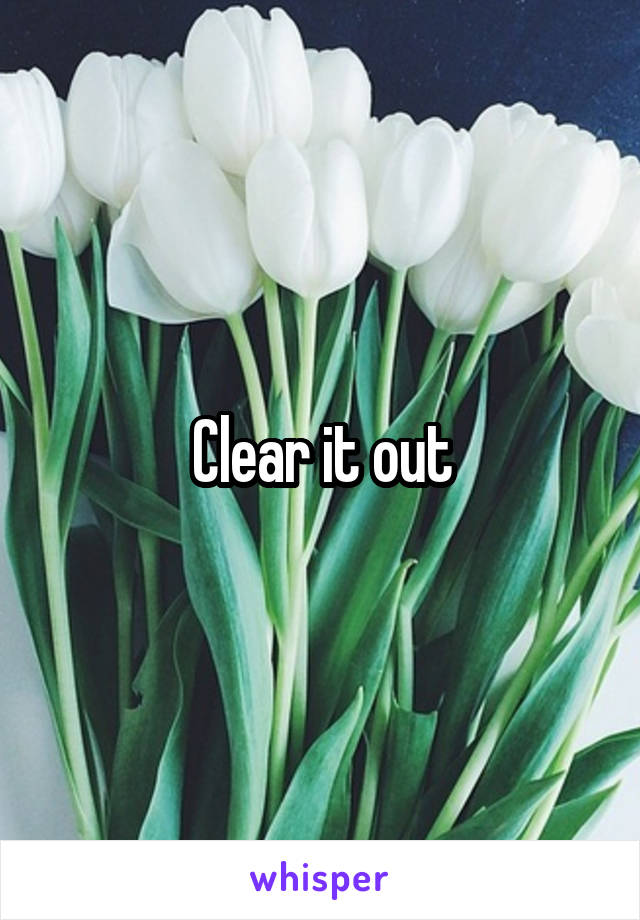 Clear it out