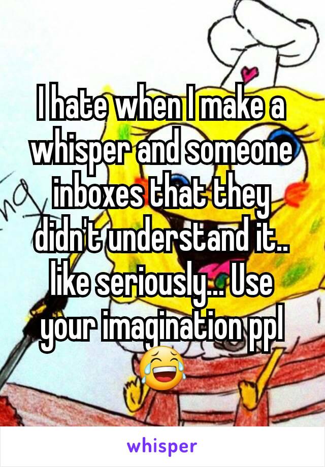 I hate when I make a whisper and someone inboxes that they didn't understand it.. like seriously... Use your imagination ppl 😂