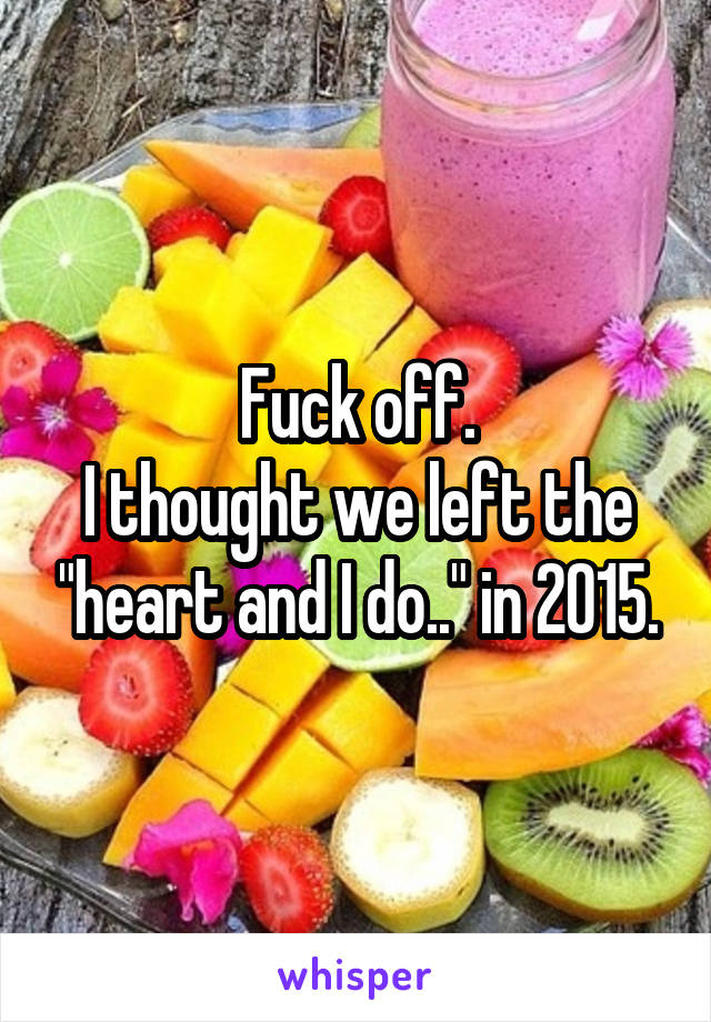 Fuck off.
I thought we left the "heart and I do.." in 2015.