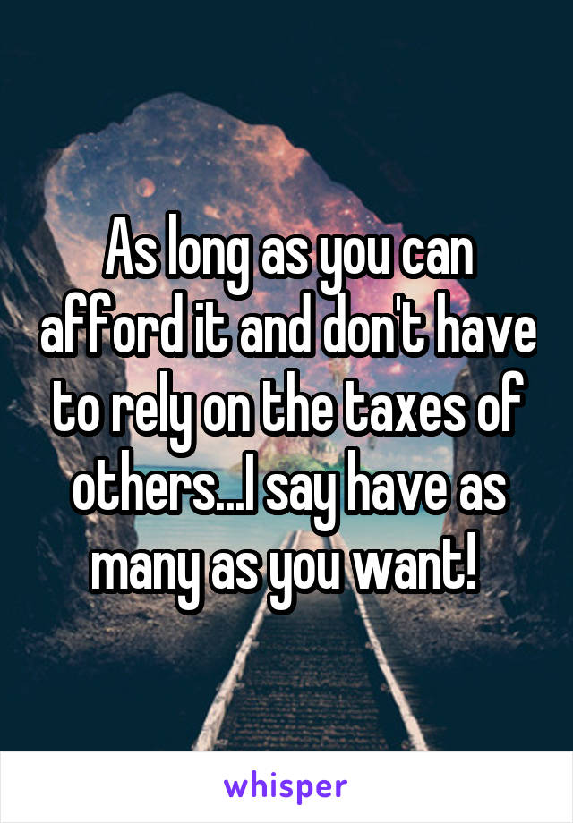 As long as you can afford it and don't have to rely on the taxes of others...I say have as many as you want! 