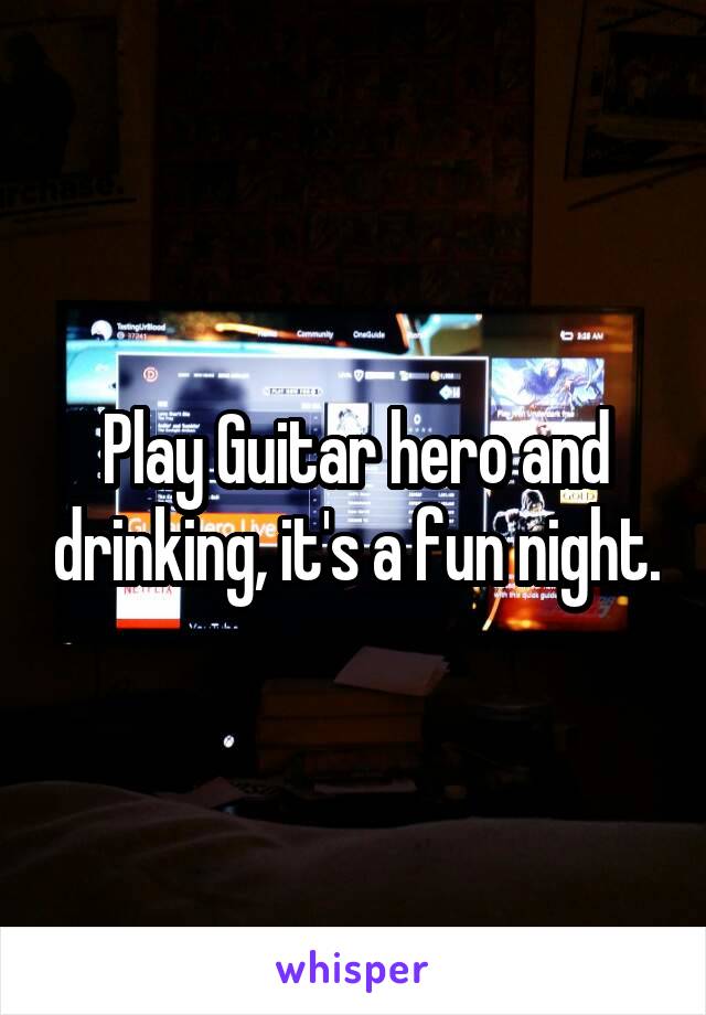 Play Guitar hero and drinking, it's a fun night.