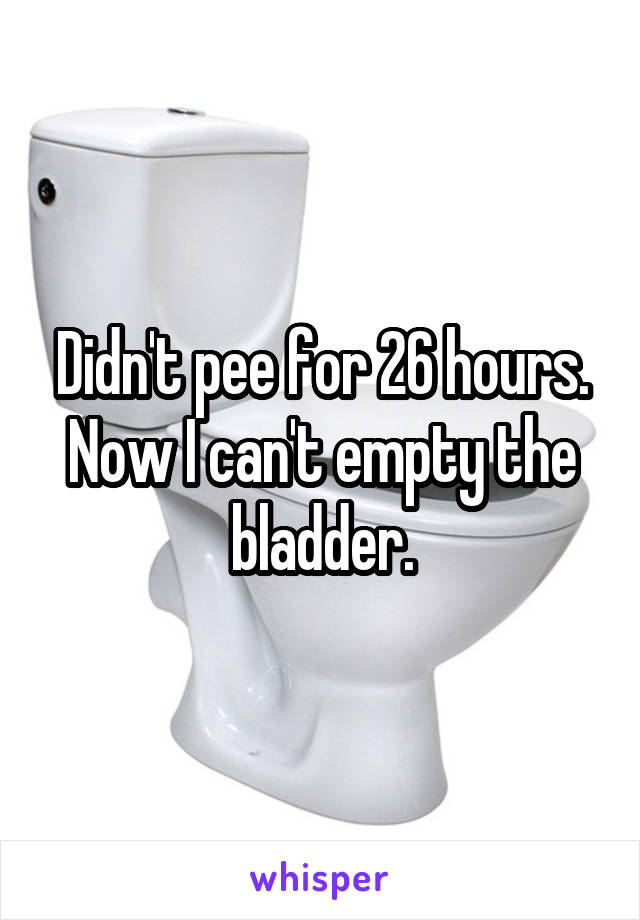 Didn't pee for 26 hours. Now I can't empty the bladder.