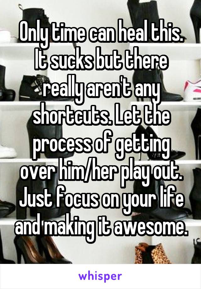 Only time can heal this. It sucks but there really aren't any shortcuts. Let the process of getting over him/her play out. Just focus on your life and making it awesome. 