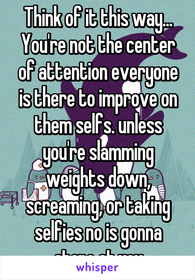 Think of it this way... You're not the center of attention everyone is there to improve on them selfs. unless you're slamming weights down, screaming, or taking selfies no is gonna stare at you