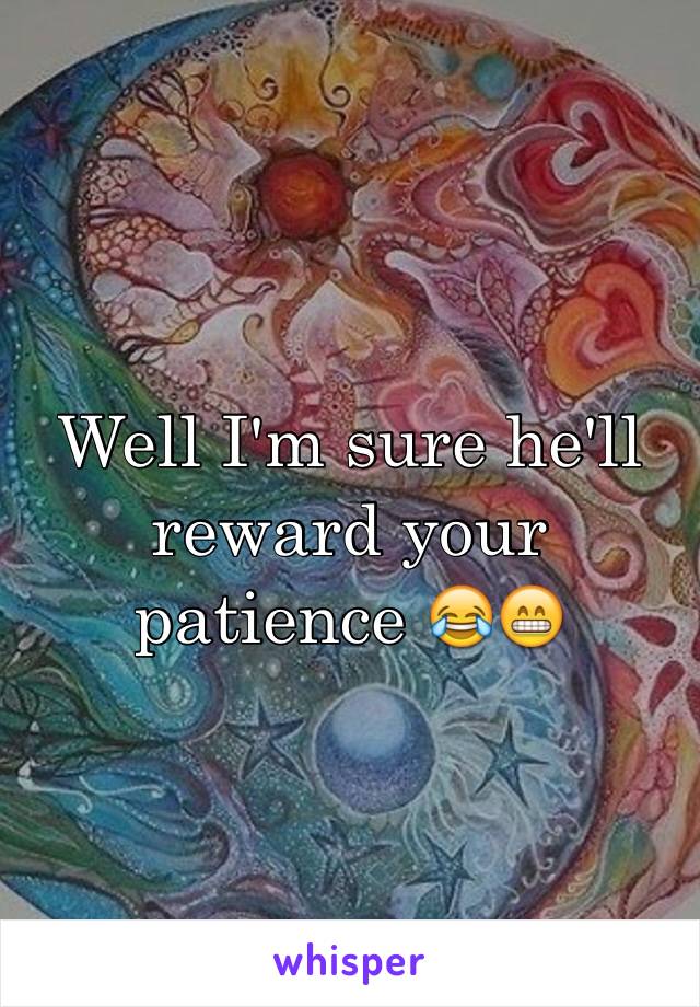 Well I'm sure he'll reward your patience 😂😁