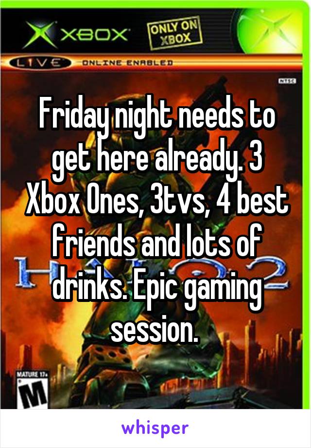 Friday night needs to get here already. 3 Xbox Ones, 3tvs, 4 best friends and lots of drinks. Epic gaming session. 