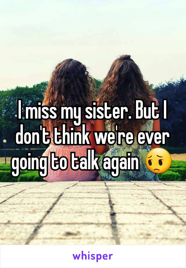 I miss my sister. But I don't think we're ever going to talk again 😔