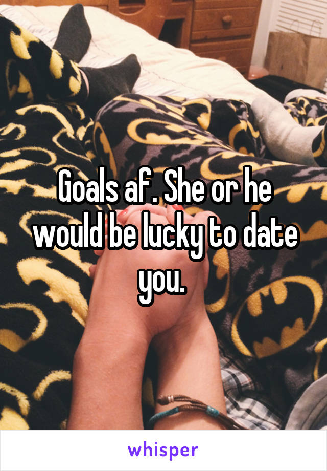 Goals af. She or he would be lucky to date you. 