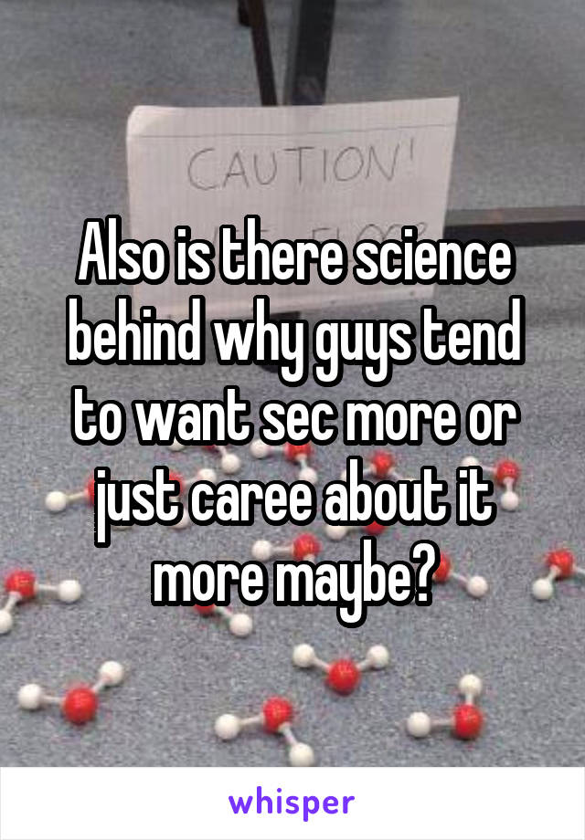 Also is there science behind why guys tend to want sec more or just caree about it more maybe?