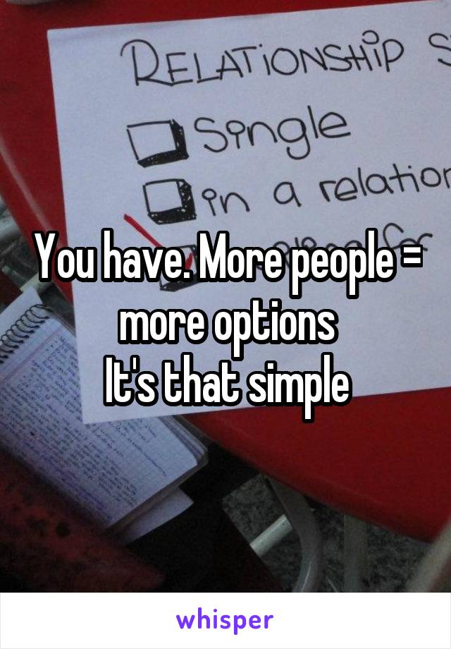 You have. More people = more options
It's that simple