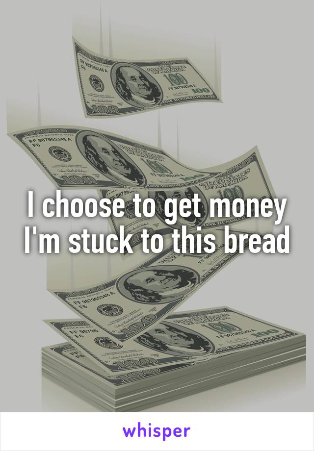 I choose to get money I'm stuck to this bread