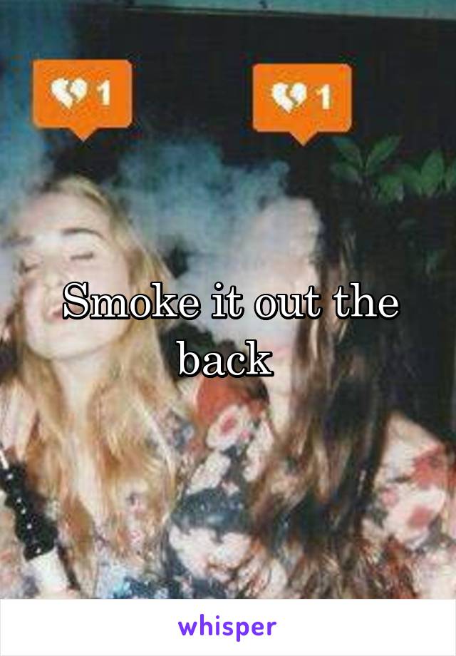 Smoke it out the back 