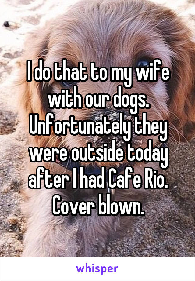 I do that to my wife with our dogs. Unfortunately they were outside today after I had Cafe Rio. Cover blown.