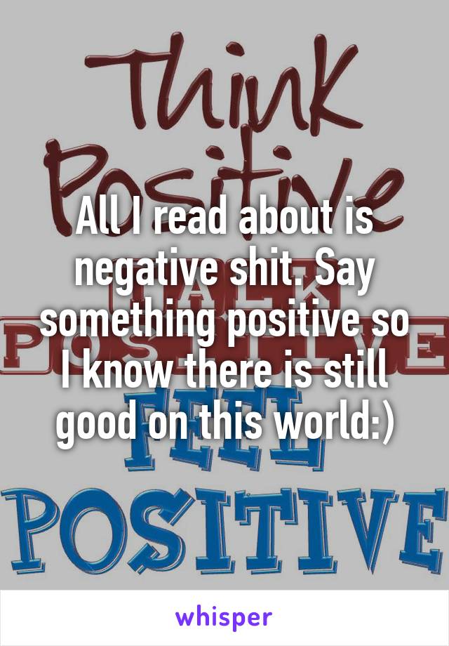 All I read about is negative shit. Say something positive so I know there is still good on this world:)