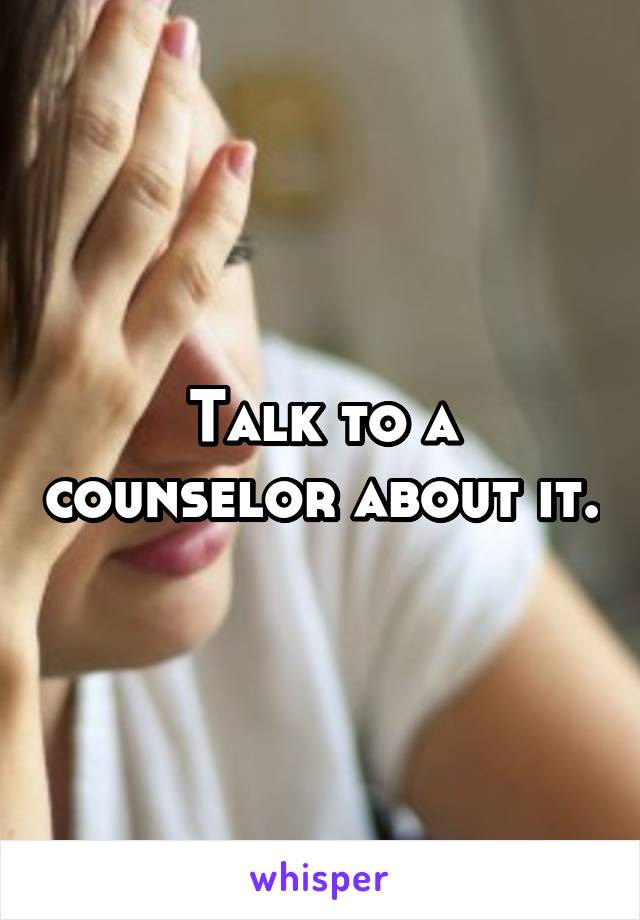 Talk to a counselor about it.