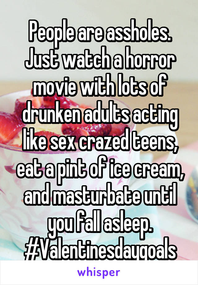 People are assholes. Just watch a horror movie with lots of drunken adults acting like sex crazed teens, eat a pint of ice cream, and masturbate until you fall asleep. #Valentinesdaygoals