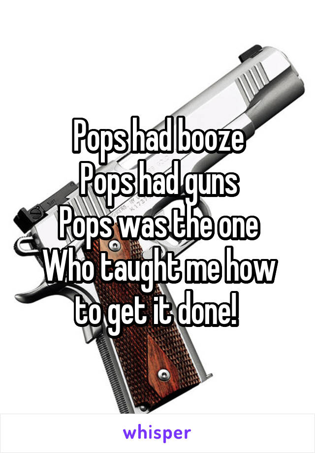 Pops had booze
Pops had guns
Pops was the one
Who taught me how to get it done! 