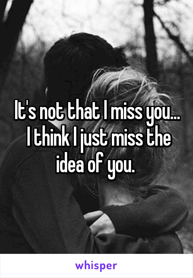 It's not that I miss you...  I think I just miss the idea of you. 