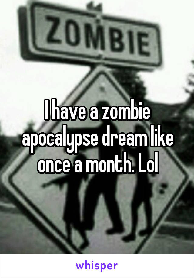 I have a zombie apocalypse dream like once a month. Lol