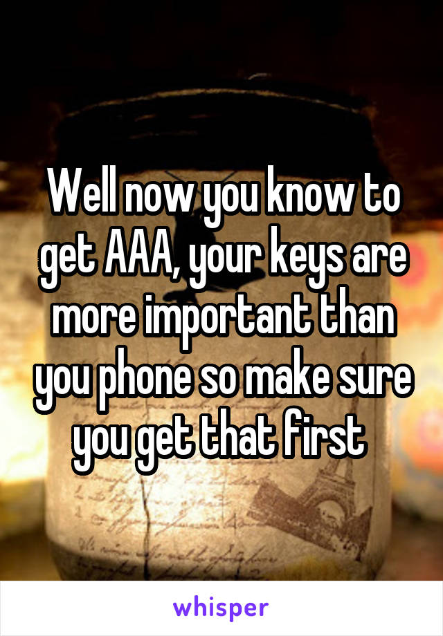 Well now you know to get AAA, your keys are more important than you phone so make sure you get that first 