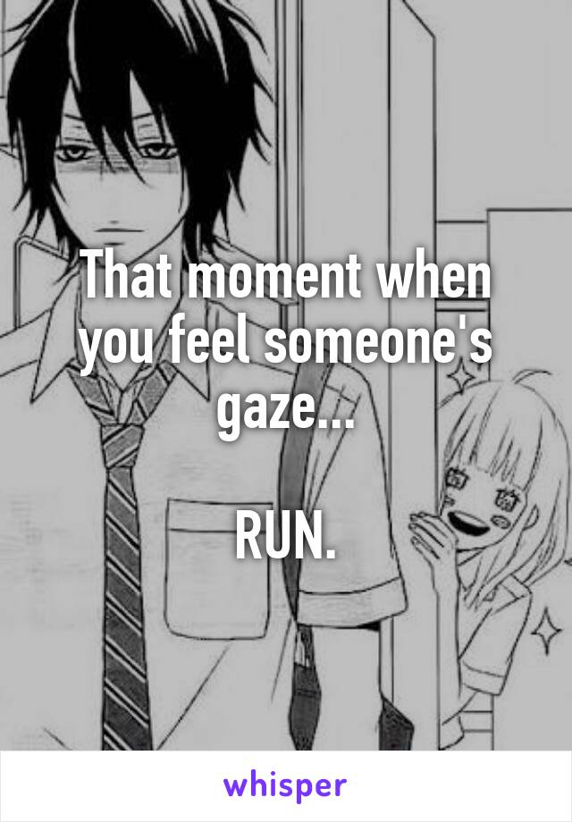 That moment when you feel someone's gaze...

RUN.