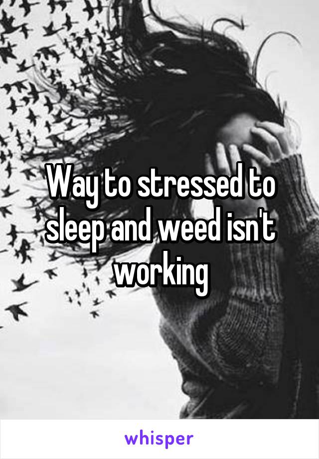 Way to stressed to sleep and weed isn't working