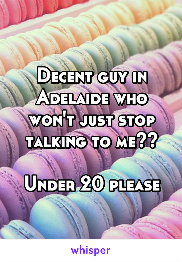 Decent guy in Adelaide who won't just stop talking to me??

Under 20 please