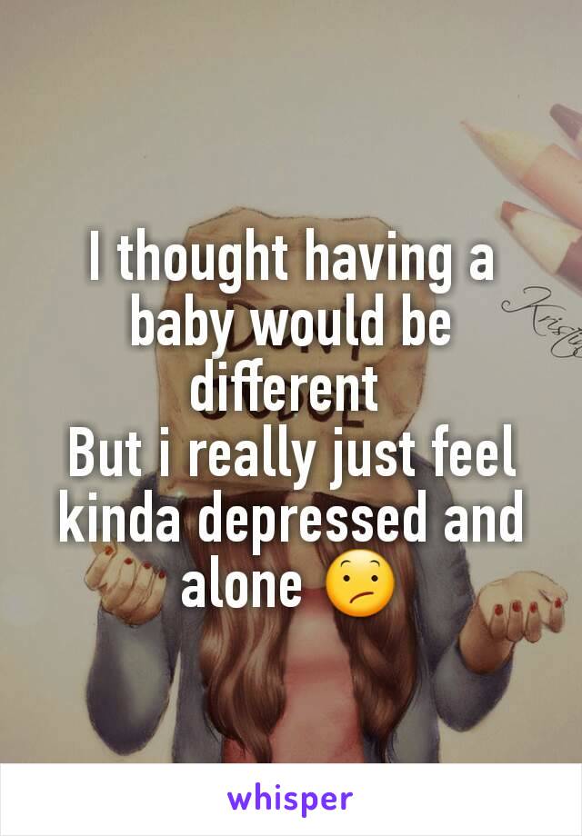 I thought having a baby would be different 
But i really just feel kinda depressed and alone 😕