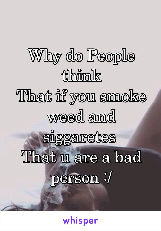 Why do People think
That if you smoke weed and siggaretes 
That u are a bad person :/