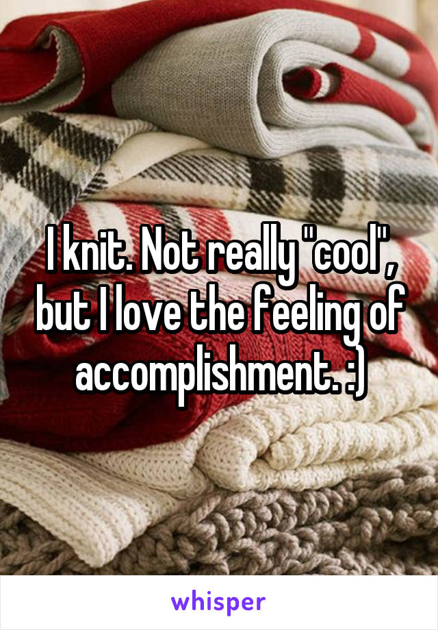 I knit. Not really "cool", but I love the feeling of accomplishment. :)