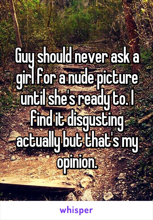 Guy should never ask a girl for a nude picture until she's ready to. I find it disgusting actually but that's my opinion.