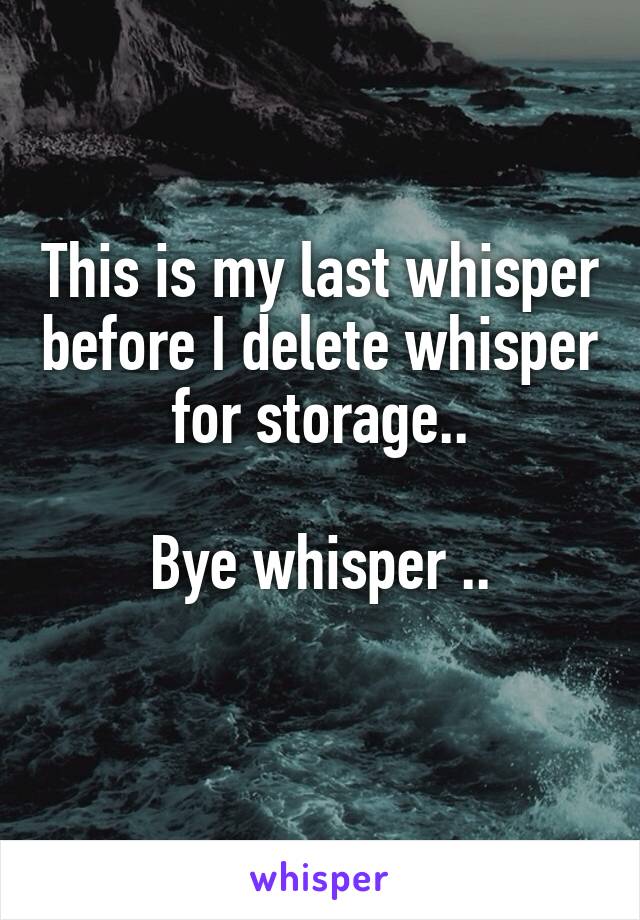 This is my last whisper before I delete whisper for storage..

Bye whisper ..
