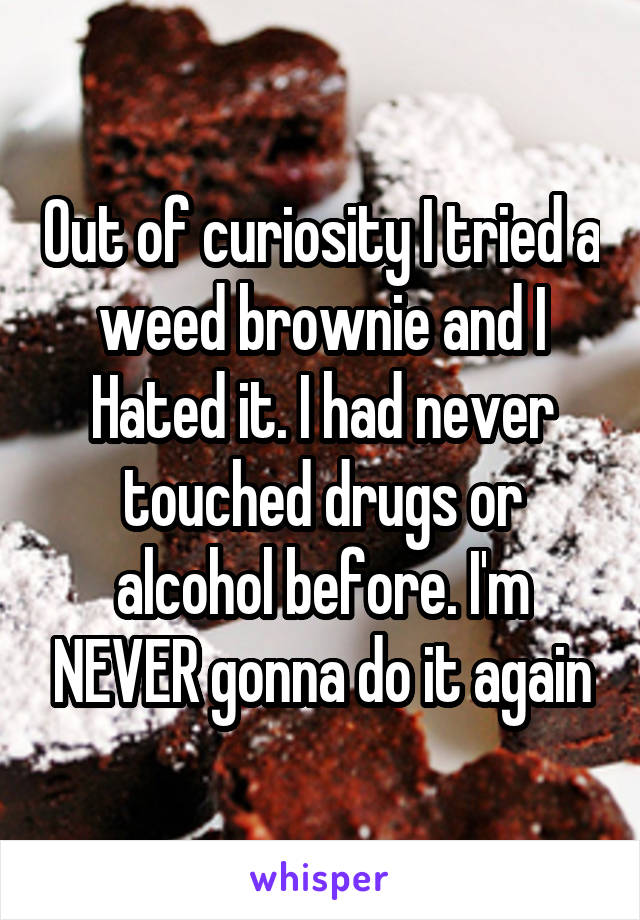Out of curiosity I tried a weed brownie and I Hated it. I had never touched drugs or alcohol before. I'm NEVER gonna do it again