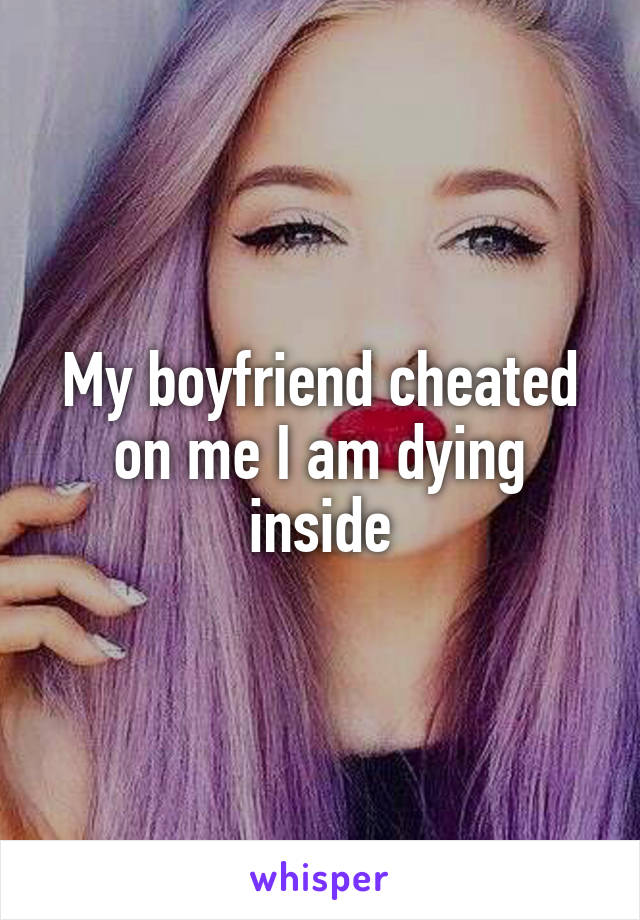 My boyfriend cheated on me I am dying inside