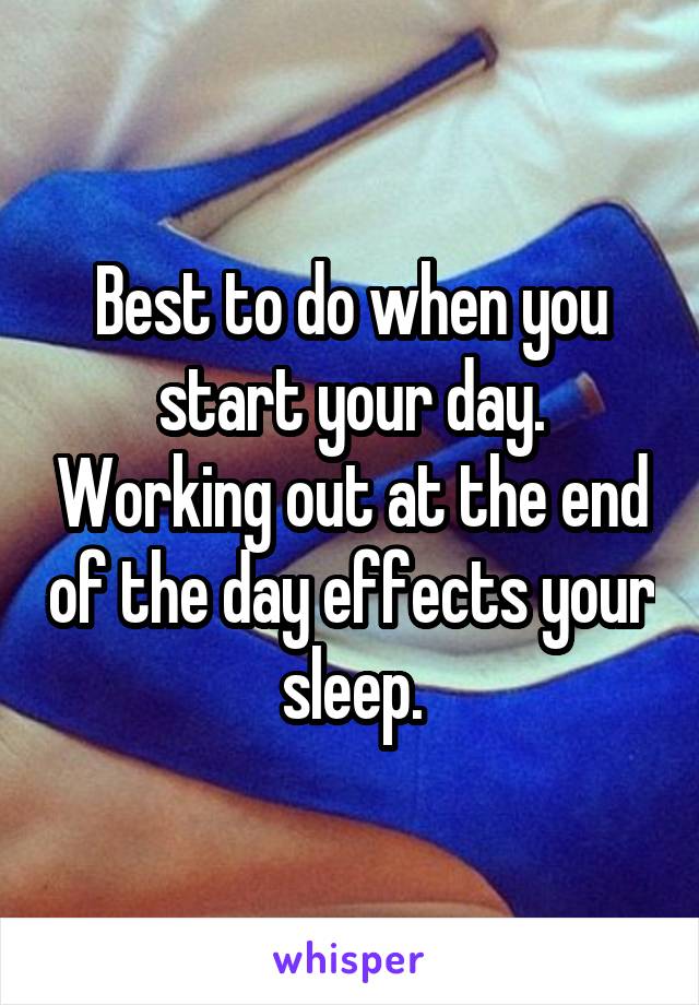 Best to do when you start your day. Working out at the end of the day effects your sleep.