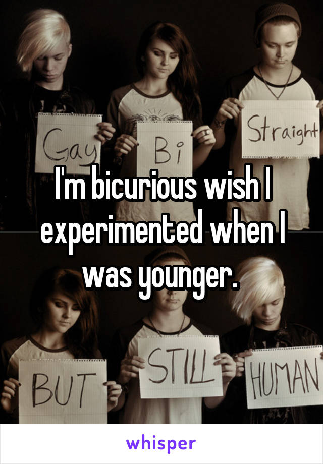 I'm bicurious wish I experimented when I was younger. 