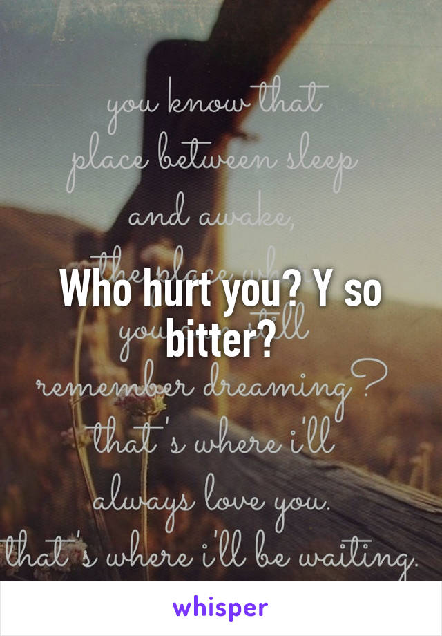 Who hurt you? Y so bitter?