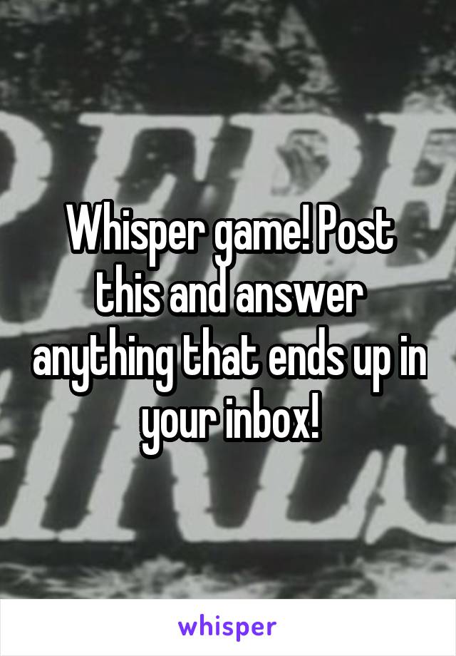 Whisper game! Post this and answer anything that ends up in your inbox!