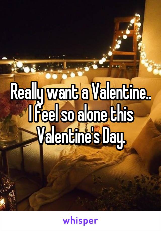 Really want a Valentine.. I feel so alone this Valentine's Day.