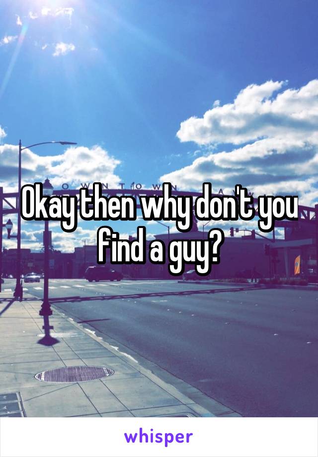 Okay then why don't you find a guy?