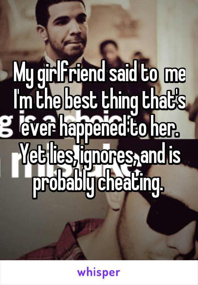 My girlfriend said to  me I'm the best thing that's ever happened to her. Yet lies, ignores, and is probably cheating. 

