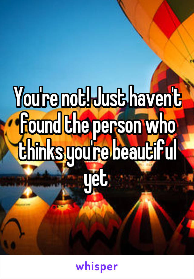You're not! Just haven't found the person who thinks you're beautiful yet 