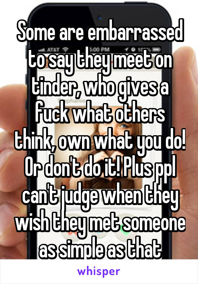 Some are embarrassed to say they meet on tinder, who gives a fuck what others think, own what you do! Or don't do it! Plus ppl can't judge when they wish they met someone as simple as that