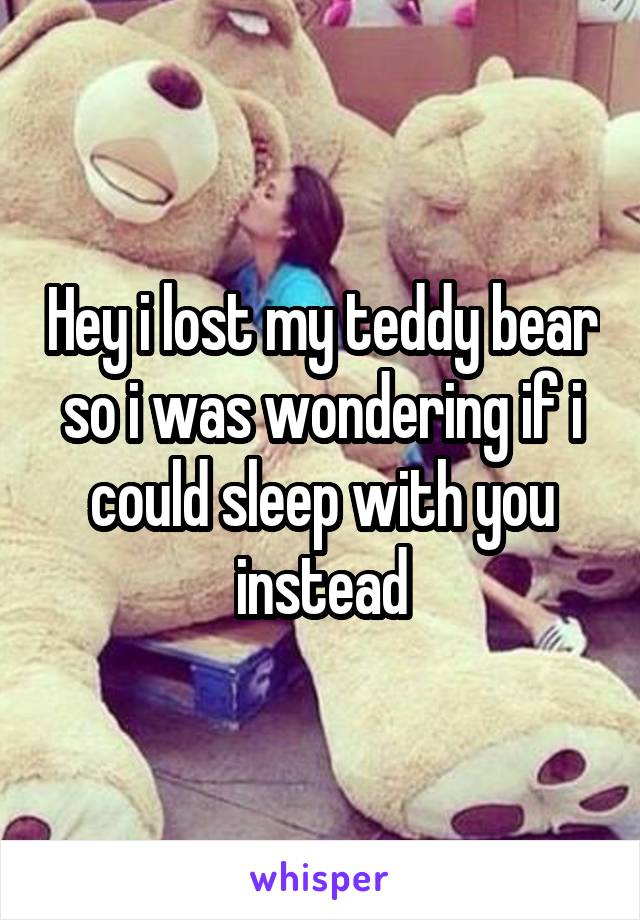 Hey i lost my teddy bear so i was wondering if i could sleep with you instead