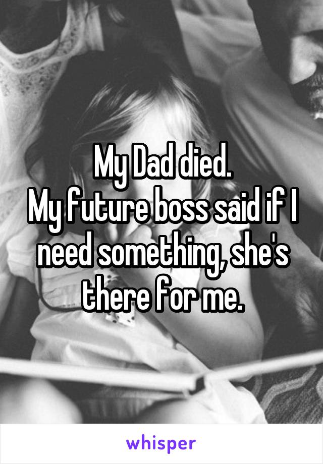 My Dad died.
My future boss said if I need something, she's there for me.