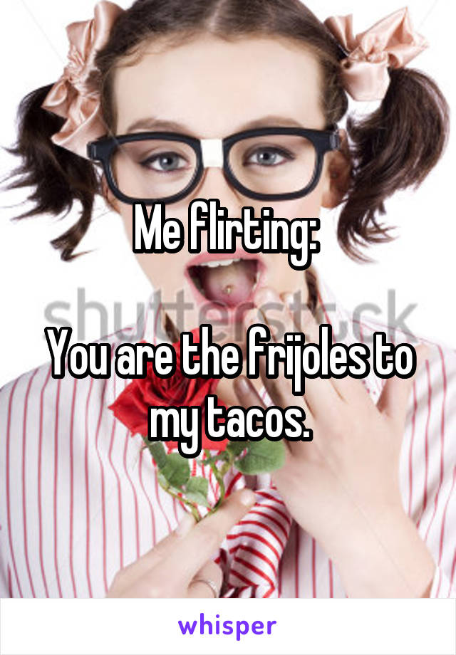 Me flirting: 

You are the frijoles to my tacos.