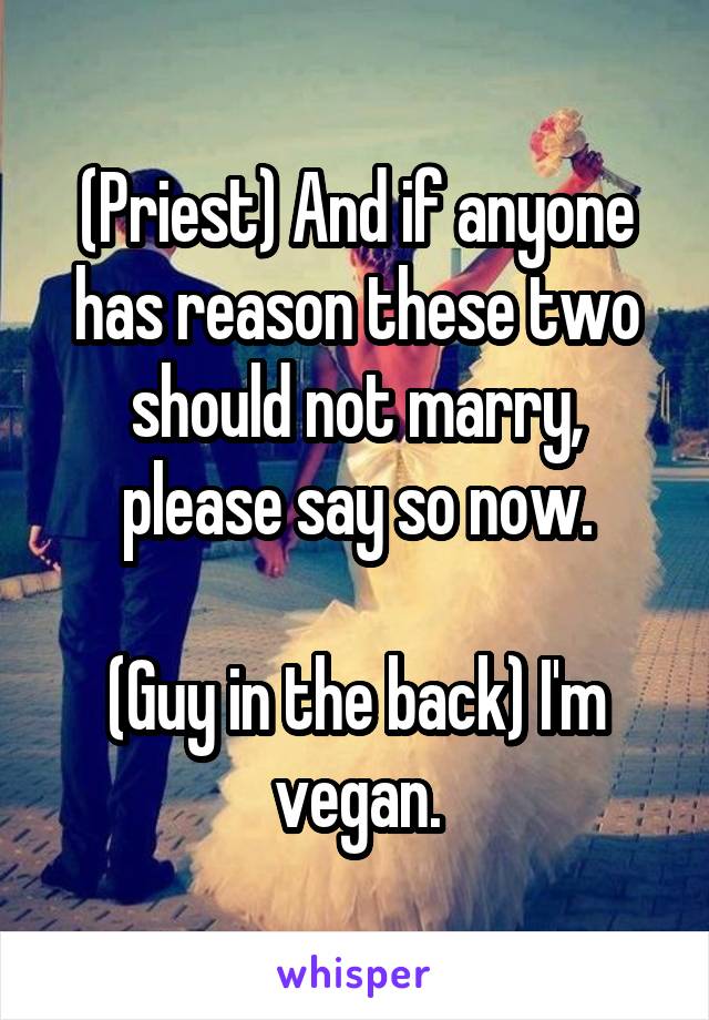 (Priest) And if anyone has reason these two should not marry, please say so now.

(Guy in the back) I'm vegan.