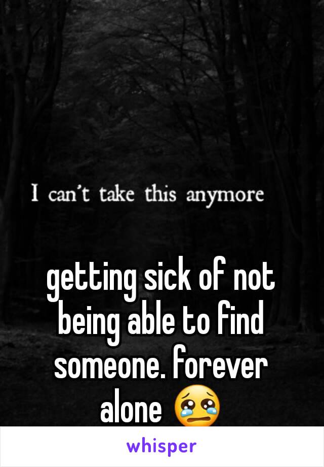 getting sick of not being able to find someone. forever alone 😢