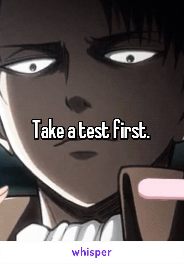 Take a test first. 