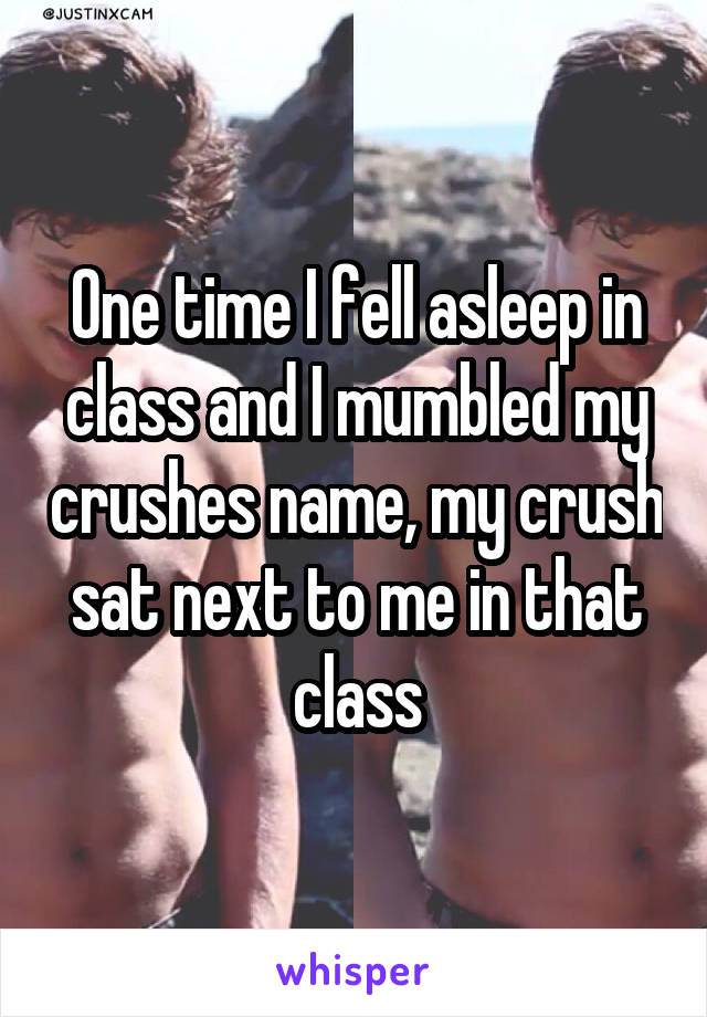 One time I fell asleep in class and I mumbled my crushes name, my crush sat next to me in that class